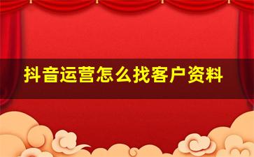 抖音运营怎么找客户资料