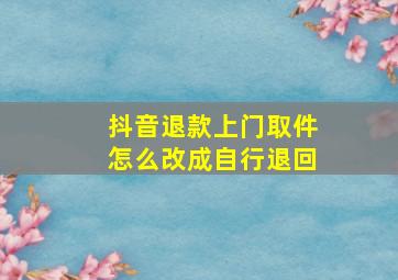 抖音退款上门取件怎么改成自行退回