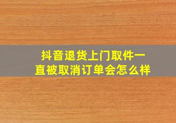 抖音退货上门取件一直被取消订单会怎么样