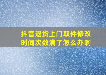 抖音退货上门取件修改时间次数满了怎么办啊