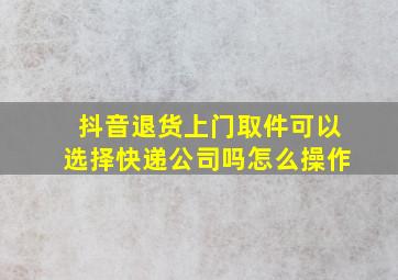 抖音退货上门取件可以选择快递公司吗怎么操作