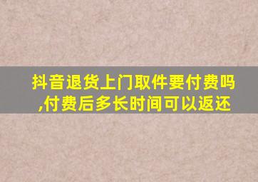 抖音退货上门取件要付费吗,付费后多长时间可以返还