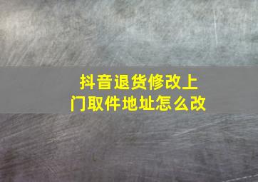 抖音退货修改上门取件地址怎么改