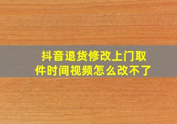 抖音退货修改上门取件时间视频怎么改不了