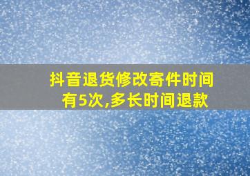 抖音退货修改寄件时间有5次,多长时间退款