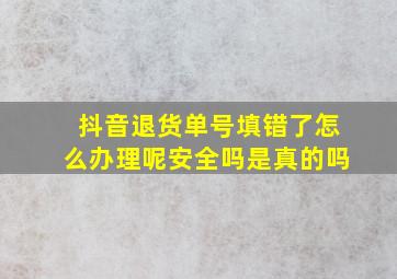 抖音退货单号填错了怎么办理呢安全吗是真的吗