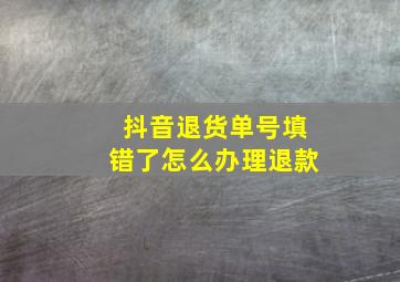 抖音退货单号填错了怎么办理退款