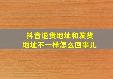 抖音退货地址和发货地址不一样怎么回事儿