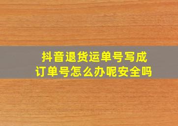 抖音退货运单号写成订单号怎么办呢安全吗