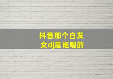 抖音那个白发女dj是谁唱的