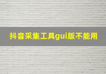 抖音采集工具gui版不能用