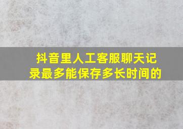 抖音里人工客服聊天记录最多能保存多长时间的