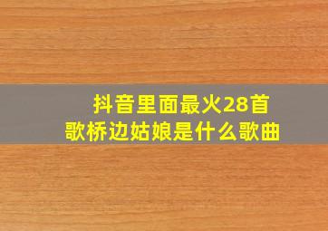 抖音里面最火28首歌桥边姑娘是什么歌曲