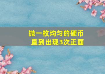 抛一枚均匀的硬币直到出现3次正面