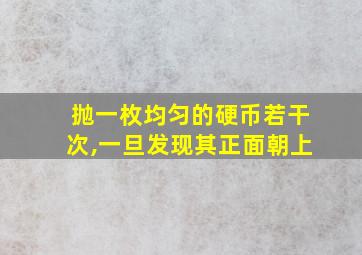 抛一枚均匀的硬币若干次,一旦发现其正面朝上