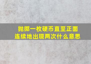 抛掷一枚硬币直至正面连续地出现两次什么意思