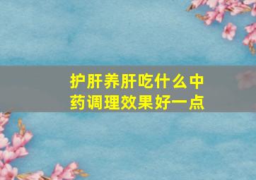 护肝养肝吃什么中药调理效果好一点