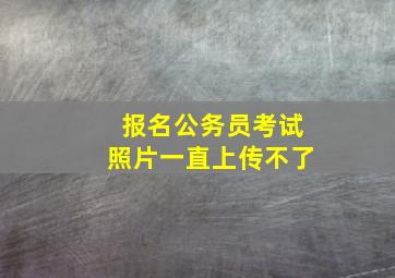 报名公务员考试照片一直上传不了