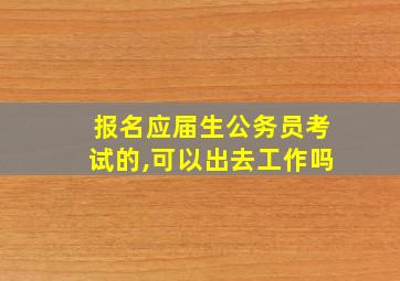 报名应届生公务员考试的,可以出去工作吗