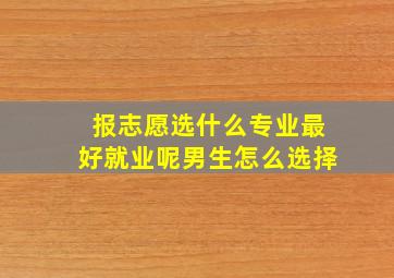 报志愿选什么专业最好就业呢男生怎么选择