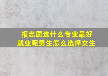 报志愿选什么专业最好就业呢男生怎么选择女生