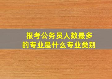 报考公务员人数最多的专业是什么专业类别