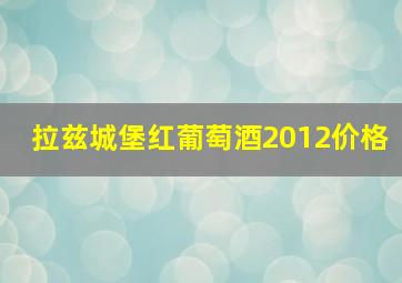 拉兹城堡红葡萄酒2012价格