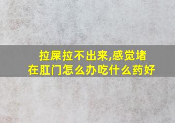 拉屎拉不出来,感觉堵在肛门怎么办吃什么药好