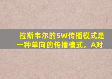 拉斯韦尔的5W传播模式是一种单向的传播模式。A对