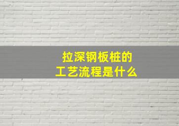 拉深钢板桩的工艺流程是什么