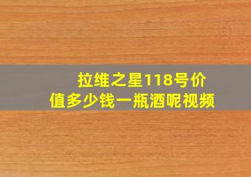 拉维之星118号价值多少钱一瓶酒呢视频