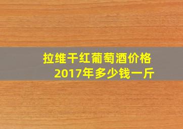 拉维干红葡萄酒价格2017年多少钱一斤