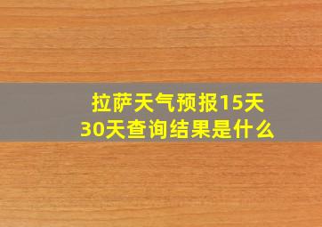 拉萨天气预报15天30天查询结果是什么