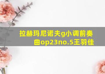 拉赫玛尼诺夫g小调前奏曲op23no.5王羽佳