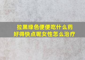 拉黑绿色便便吃什么药好得快点呢女性怎么治疗