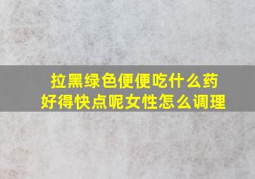 拉黑绿色便便吃什么药好得快点呢女性怎么调理