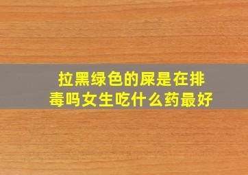 拉黑绿色的屎是在排毒吗女生吃什么药最好