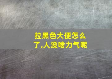 拉黑色大便怎么了,人没啥力气呢