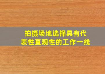 拍摄场地选择具有代表性直观性的工作一线