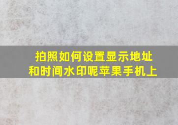 拍照如何设置显示地址和时间水印呢苹果手机上