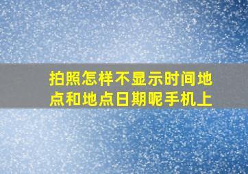 拍照怎样不显示时间地点和地点日期呢手机上