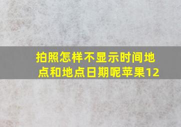 拍照怎样不显示时间地点和地点日期呢苹果12