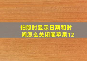 拍照时显示日期和时间怎么关闭呢苹果12