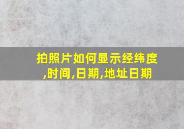 拍照片如何显示经纬度,时间,日期,地址日期