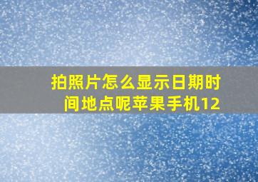 拍照片怎么显示日期时间地点呢苹果手机12