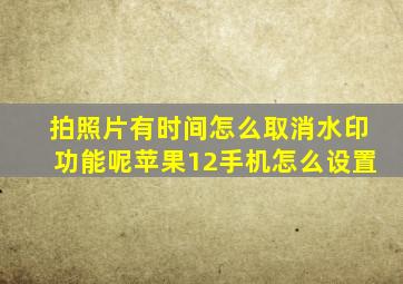 拍照片有时间怎么取消水印功能呢苹果12手机怎么设置