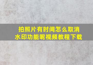 拍照片有时间怎么取消水印功能呢视频教程下载