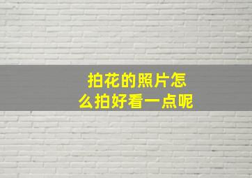 拍花的照片怎么拍好看一点呢