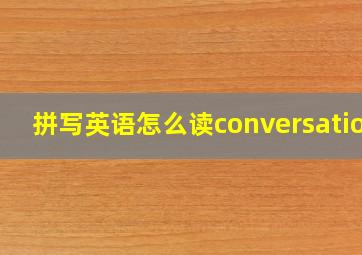 拼写英语怎么读conversation