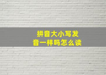 拼音大小写发音一样吗怎么读